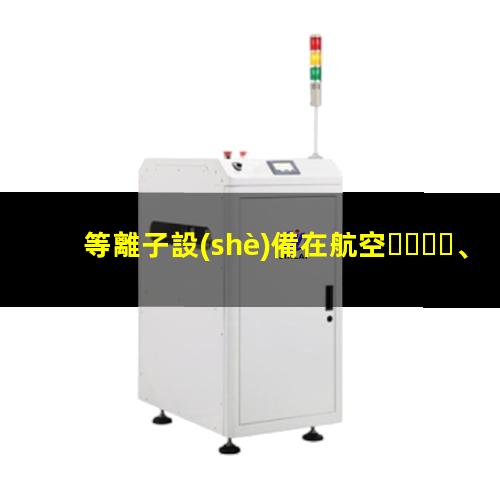 等離子設(shè)備在航空、航天和電子工業(yè)中發(fā)揮的作用